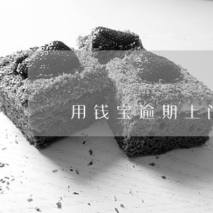 用钱宝逾期上门么 用钱宝逾期上门么