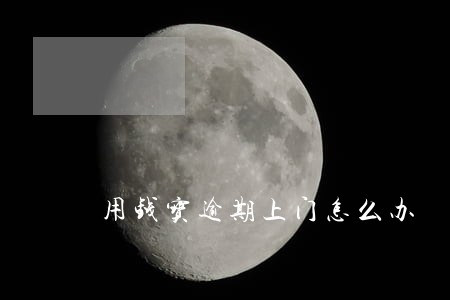 用钱宝逾期上门怎么办 用钱宝逾期上门怎么办