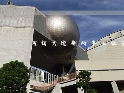 用钱宝逾期两年上征信吗 用钱宝逾期两年上征信吗