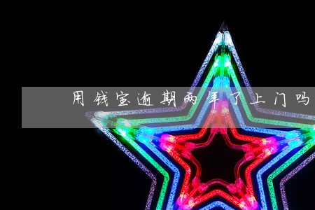 用钱宝逾期两年了上门吗 用钱宝逾期两年了上门吗