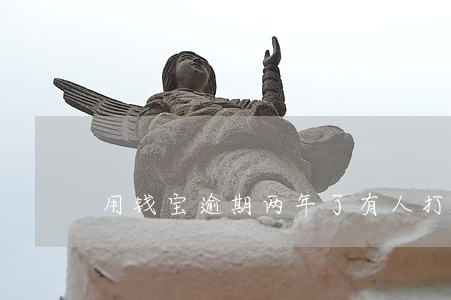 用钱宝逾期两年了有人打电话 用钱宝逾期两年了有人打电话