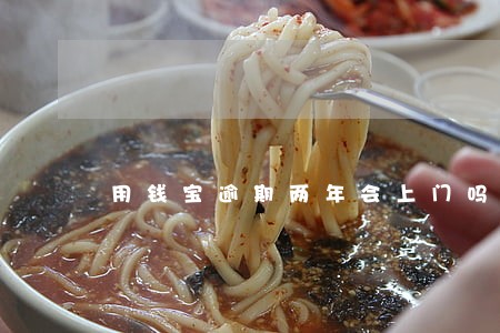 用钱宝逾期两年会上门吗 用钱宝逾期两年会上门吗
