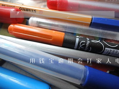 用钱宝逾期会打家人电话吗 用钱宝逾期会打家人电话吗