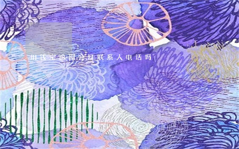用钱宝逾期会打联系人电话吗 用钱宝逾期会打联系人电话吗