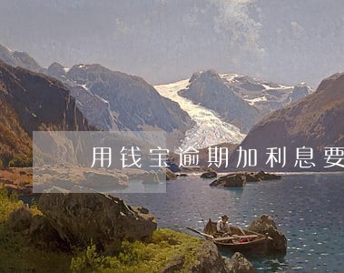 用钱宝逾期加利息要还吗 用钱宝逾期加利息要还吗