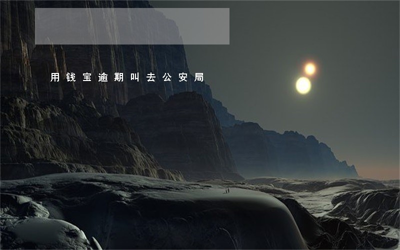 用钱宝逾期叫去公安局 用钱宝逾期叫去公安局