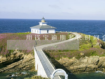 用钱宝逾期多长时间会爆通讯录 用钱宝逾期多长时间会爆通讯录