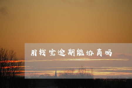 用钱宝逾期能协商吗 用钱宝逾期能协商吗