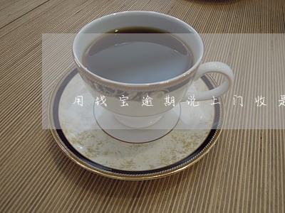 用钱宝逾期说上门收是真的吗 用钱宝逾期说上门收是真的吗