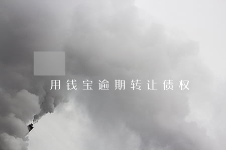 用钱宝逾期转让债权 用钱宝逾期转让债权
