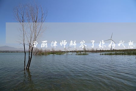 田丽律师解答了你好我想咨询你 田丽律师解答了你好我想咨询你