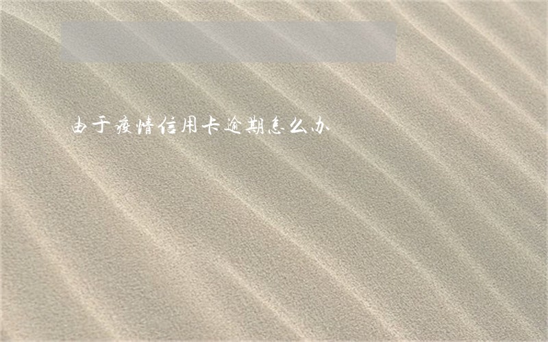 由于疫情信用卡逾期怎么办 由于疫情信用卡逾期怎么办