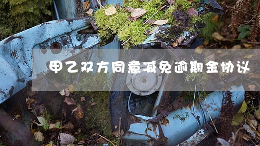 甲乙双方同意减免逾期金协议 甲乙双方同意减免逾期金协议