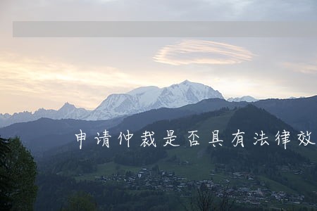 申请仲裁是否具有法律效力 申请仲裁是否具有法律效力