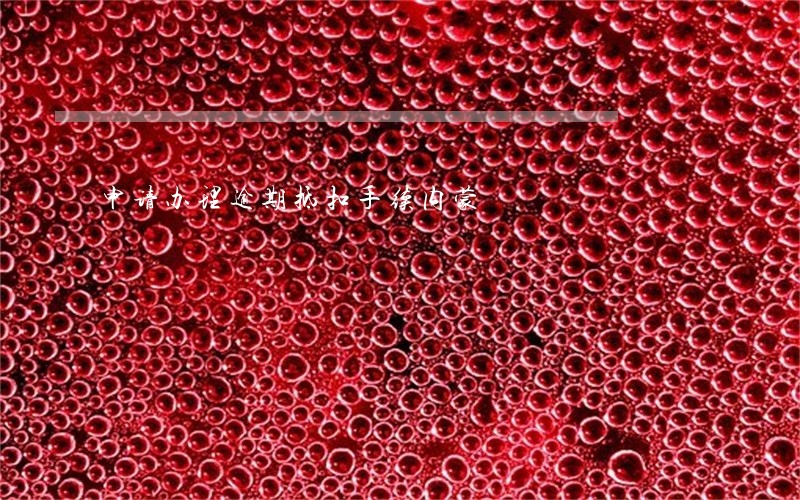 申请办理逾期抵扣手续内蒙 申请办理逾期抵扣手续内蒙