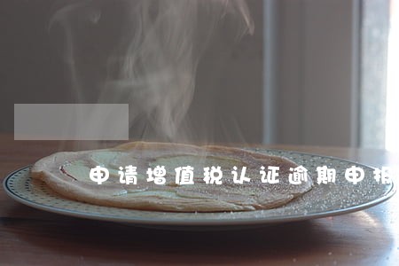 申请增值税认证逾期申报的报告 申请增值税认证逾期申报的报告