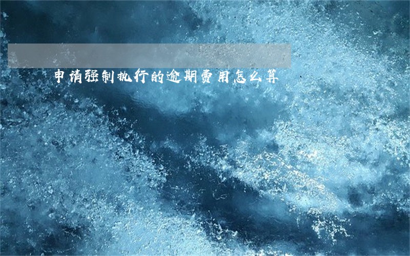 申请强制执行的逾期费用怎么算 申请强制执行的逾期费用怎么算