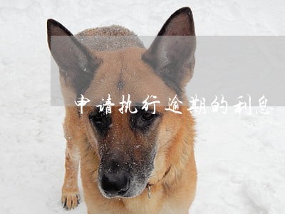 申请执行逾期的利息 申请执行逾期的利息