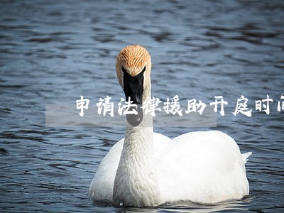 申请法律援助开庭时间 申请法律援助开庭时间