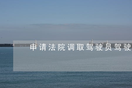 申请法院调取驾驶员驾驶证 申请法院调取驾驶员驾驶证
