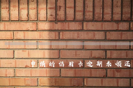 申请的信用卡逾期未领还能领吗 申请的信用卡逾期未领还能领吗