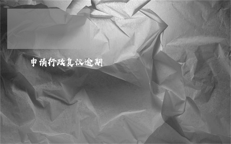 申请行政复议逾期 申请行政复议逾期