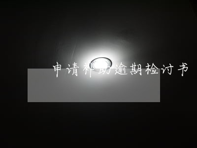 申请补助逾期检讨书 申请补助逾期检讨书