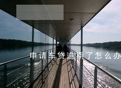 申请车贷逾期了怎么办 申请车贷逾期了怎么办