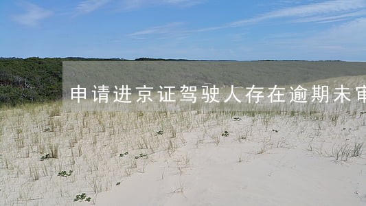 申请进京证驾驶人存在逾期未审验 申请进京证驾驶人存在逾期未审验