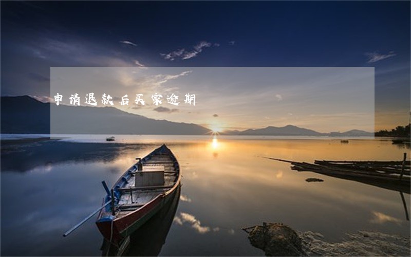 申请退款后买家逾期 申请退款后买家逾期