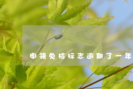 申领免检标志逾期了一年怎么办 申领免检标志逾期了一年怎么办