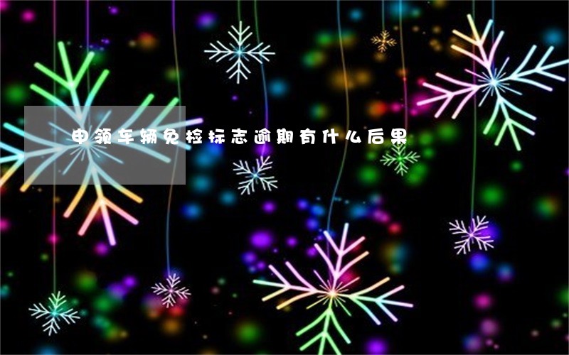 申领车辆免检标志逾期有什么后果 申领车辆免检标志逾期有什么后果
