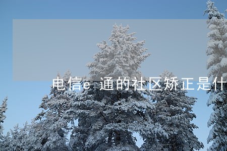 电信e通的社区矫正是什么 电信e通的社区矫正是什么