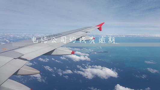 电信公司的钱有逾期 电信公司的钱有逾期