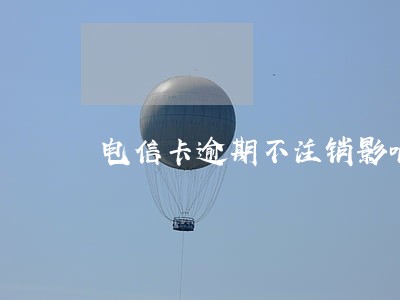 电信卡逾期不注销影响征信么 电信卡逾期不注销影响征信么