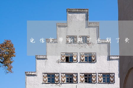 电信宽带到期了逾期了费用怎么算 电信宽带到期了逾期了费用怎么算