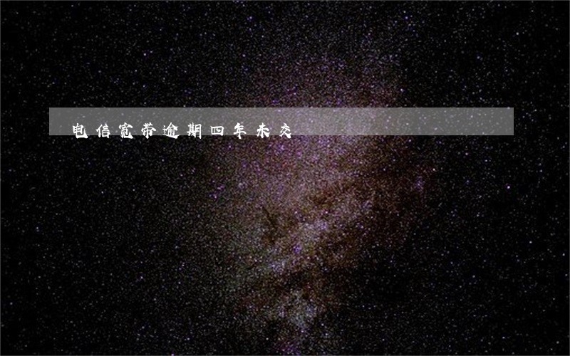 电信宽带逾期四年未交 电信宽带逾期四年未交