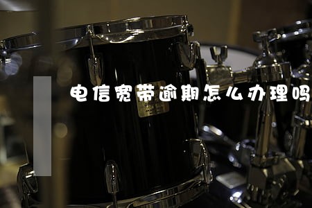 电信宽带逾期怎么办理吗 电信宽带逾期怎么办理吗