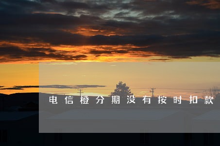 电信橙分期没有按时扣款导致逾期 电信橙分期没有按时扣款导致逾期