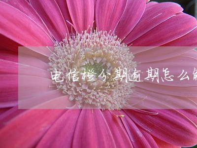 电信橙分期逾期怎么解决 电信橙分期逾期怎么解决
