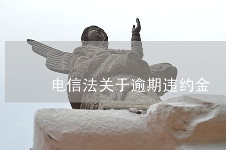 电信法关于逾期违约金 电信法关于逾期违约金