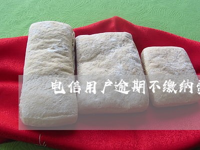 电信用户逾期不缴纳费用 电信用户逾期不缴纳费用