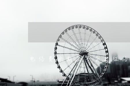 电信费逾期会不会上征信 电信费逾期会不会上征信