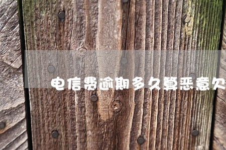 电信费逾期多久算恶意欠款 电信费逾期多久算恶意欠款