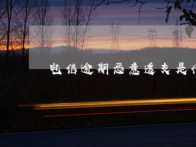 电信逾期恶意透支是什么意思 电信逾期恶意透支是什么意思