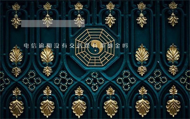 电信逾期没有交话费有滞纳金吗 电信逾期没有交话费有滞纳金吗