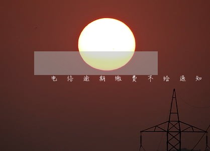 电信逾期缴费不给通知 电信逾期缴费不给通知