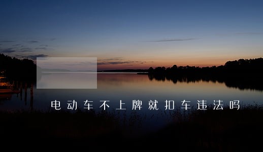 电动车不上牌就扣车违法吗 电动车不上牌就扣车违法吗
