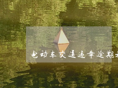 电动车交通违章逾期未处理怎么办 电动车交通违章逾期未处理怎么办