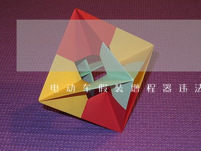 电动车假装增程器违法吗 电动车假装增程器违法吗
